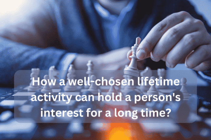 A well chosen lifetime activity is something that should hold a person's interest for a long time A well chosen lifetime activity is something that should hold a person's interest for a long time