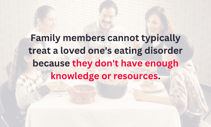 Family members cannot typically treat a loved one's eating disorder because they don't have enough knowledge or resources.